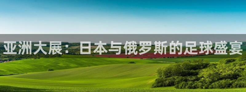 世预赛免费直播入口：亚洲大展：日本与俄罗斯的足球盛宴