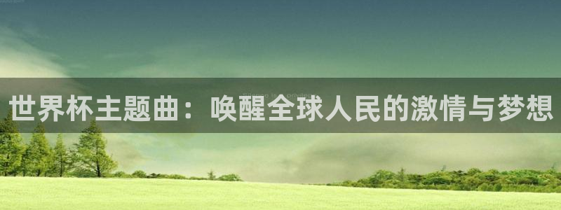 世界杯赛程表：世界杯主题曲：唤醒全球人民的激情与梦想