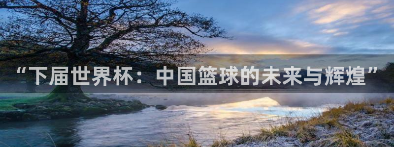 世界杯亚洲区预选赛赛程表：“下届世界杯：中国篮球的未来与辉煌”